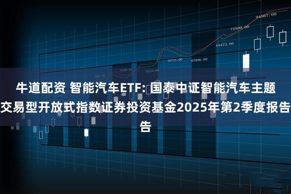 牛道配资 智能汽车ETF: 国泰中证智能汽车主题交易型开放式指数证券投资基金2025年第2季度报告