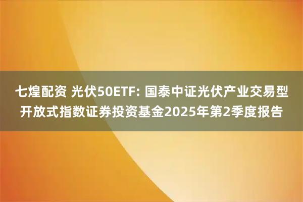 七煌配资 光伏50ETF: 国泰中证光伏产业交易型开放式指数证券投资基金2025年第2季度报告