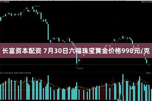 长富资本配资 7月30日六福珠宝黄金价格998元/克
