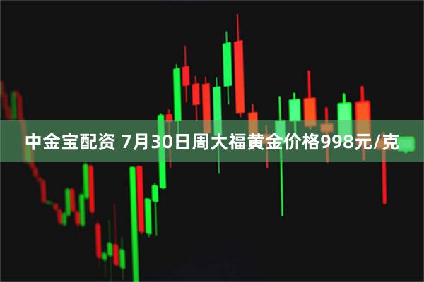 中金宝配资 7月30日周大福黄金价格998元/克