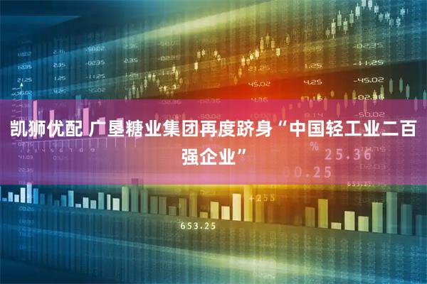 凯狮优配 广垦糖业集团再度跻身“中国轻工业二百强企业”