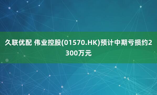 久联优配 伟业控股(01570.HK)预计中期亏损约2300万元