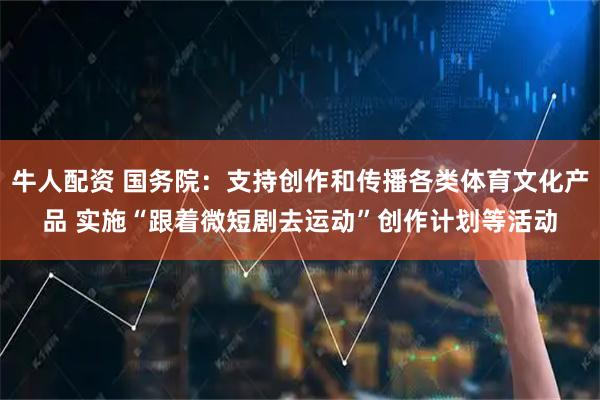 牛人配资 国务院:支持创作和传播各类体育文化产品 实施“跟着微短剧去运动”创作计划等活动