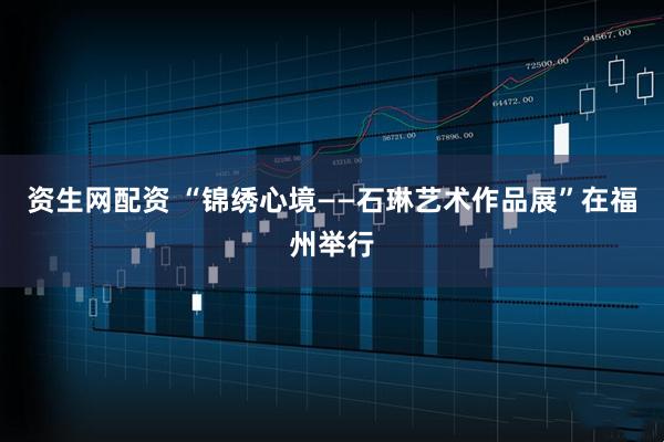 资生网配资 “锦绣心境——石琳艺术作品展”在福州举行