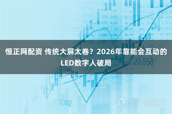 恒正网配资 传统大屏太卷？2026年靠能会互动的LED数字人破局