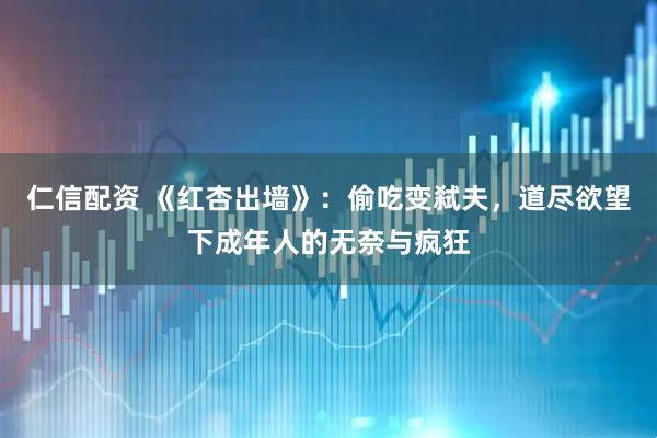 仁信配资 《红杏出墙》：偷吃变弑夫，道尽欲望下成年人的无奈与疯狂